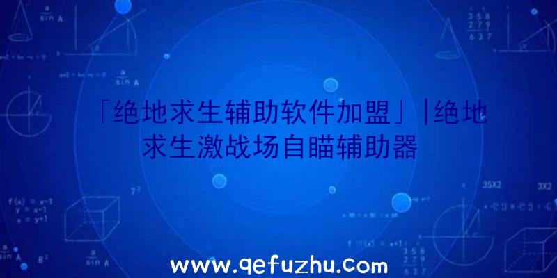 「绝地求生辅助软件加盟」|绝地求生激战场自瞄辅助器